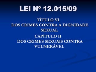 LEI Nº 12.015/09
          TÍTULO VI
DOS CRIMES CONTRA A DIGNIDADE
            SEXUAL
         CAPÍTULO II
  DOS CRIMES SEXUAIS CONTRA
         VULNERÁVEL
 
