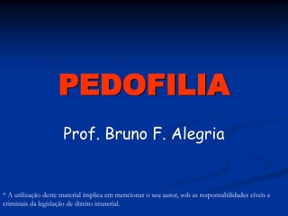 PEDOFILIA
                     Prof. Bruno F. Alegria


* A utilização deste material implica em mencionar o seu autor, sob as responsabilidades cíveis e
criminais da legislação de direito imaterial.
 