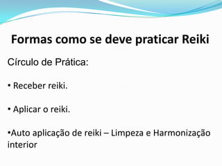 Formas como se deve praticar Reiki
Círculo de Prática:

• Receber reiki.

• Aplicar o reiki.

•Auto aplicação de reiki – Limpeza e Harmonização
interior
 