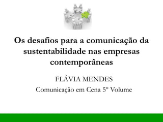Os desafios para a comunicação da
sustentabilidade nas empresas
contemporâneas
FLÁVIA MENDES
Comunicação em Cena 5º Volume
 