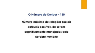 O Número de Dunbar – 150
Número máximo de relações sociais
estáveis possíveis de serem
cognitivamente manejadas pelo
cérebro humano
 