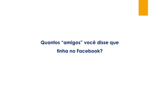 Quantos “amigos” você disse que
tinha no Facebook?
 