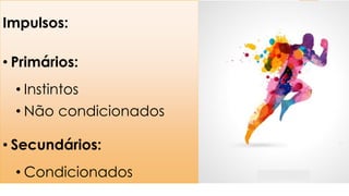 Impulsos:
• Primários:
• Instintos
• Não condicionados
• Secundários:
• Condicionados
 