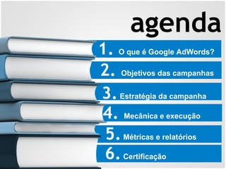 1. O que é Google AdWords?
2. Objetivos das campanhas
3.Estratégia da campanha
4. Mecânica e execução
agenda
5.Métricas e relatórios
6.Certificação
 