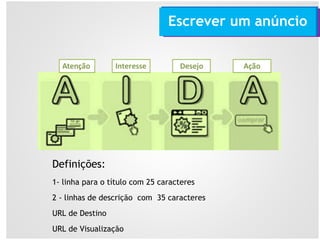 Definições:
1- linha para o título com 25 caracteres
2 - linhas de descrição com 35 caracteres
URL de Destino
URL de Visualização
Escrever um anúncio
 