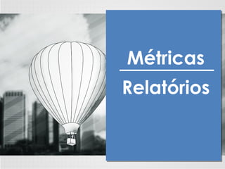 Métricas
Relatórios
 