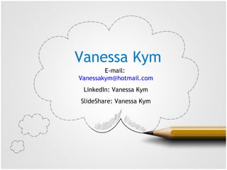 Vanessa Kym
E-mail:
Vanessakym@hotmail.com
LinkedIn: Vanessa Kym
SlideShare: Vanessa Kym
 