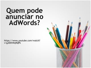 Quem pode
anunciar no
AdWords?
https://www.youtube.com/watch?
v=gJ0XhWq9QPk
 