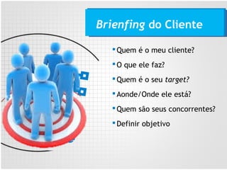 Quem é o meu cliente?
O que ele faz?
Quem é o seu target?
Aonde/Onde ele está?
Quem são seus concorrentes?
Definir objetivo
Brienfing do Cliente
 