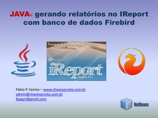 JAVA® gerando relatórios no IReport
   com banco de dados Firebird




 Fábio P. Santos – www.chavesecreta.com.br
 admin@chavesecreta.com.br
 fpsgyn@gmail.com
 