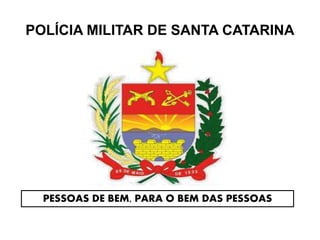 POLÍCIA MILITAR DE SANTA CATARINA 
PESSOAS DE BEM, PARA O BEM DAS PESSOAS 
 