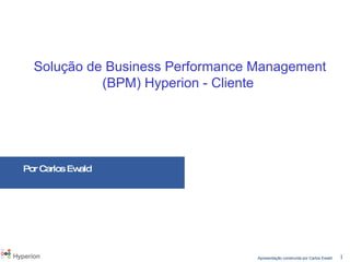 Solução de Business Performance Management (BPM) Hyperion - Cliente   Por Carlos Ewald 