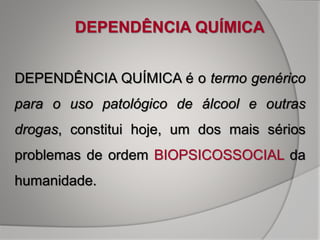 DEPENDÊNCIA QUÍMICA é o termo genérico
para o uso patológico de álcool e outras
drogas, constitui hoje, um dos mais sérios
problemas de ordem BIOPSICOSSOCIAL da
humanidade.
DEPENDÊNCIA QUÍMICA
 