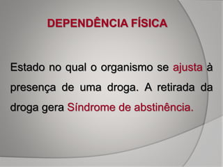 Estado no qual o organismo se ajusta à
presença de uma droga. A retirada da
droga gera Síndrome de abstinência.
DEPENDÊNCIA FÍSICA
 