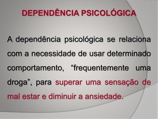 A dependência psicológica se relaciona
com a necessidade de usar determinado
comportamento, “frequentemente uma
droga”, para superar uma sensação de
mal estar e diminuir a ansiedade.
DEPENDÊNCIA PSICOLÓGICA
 
