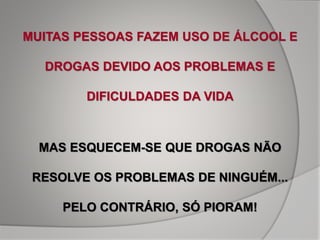 MUITAS PESSOAS FAZEM USO DE ÁLCOOL E
DROGAS DEVIDO AOS PROBLEMAS E
DIFICULDADES DA VIDA
MAS ESQUECEM-SE QUE DROGAS NÃO
RESOLVE OS PROBLEMAS DE NINGUÉM...
PELO CONTRÁRIO, SÓ PIORAM!
 