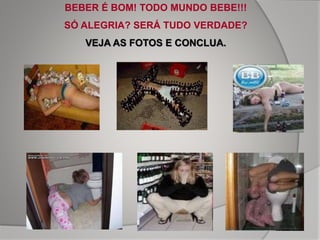 BEBER É BOM! TODO MUNDO BEBE!!!
SÓ ALEGRIA? SERÁ TUDO VERDADE?
VEJA AS FOTOS E CONCLUA.
 
