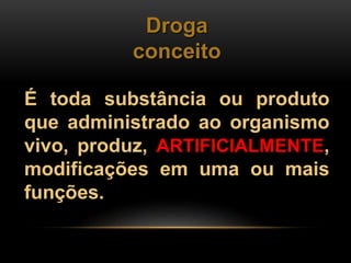 Droga
conceito
É toda substância ou produto
que administrado ao organismo
vivo, produz, ARTIFICIALMENTE,
modificações em uma ou mais
funções.
 