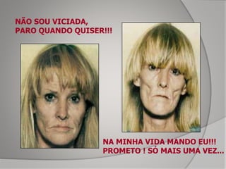 NÃO SOU VICIADA,
PARO QUANDO QUISER!!!
NA MINHA VIDA MANDO EU!!!
PROMETO ! SÓ MAIS UMA VEZ...
 