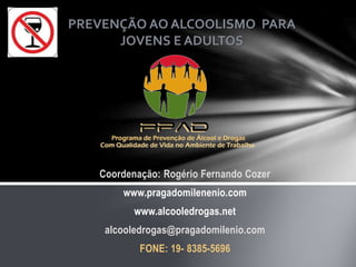 PREVENÇÃO AO ALCOOLISMO PARA
JOVENS E ADULTOS
Coordenação: Rogério Fernando Cozer
www.pragadomilenenio.com
www.alcooledrogas.net
alcooledrogas@pragadomilenio.com
FONE: 19- 8385-5696
 