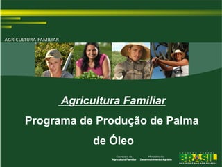 Agricultura Familiar
Programa de Produção de Palma
           de Óleo
 