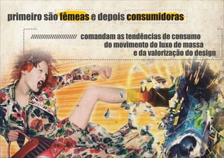 primeiro são fêmeas e depois consumidoras
comandam as tendências de consumo
do movimento do luxo de massa
e da valorização do design

 