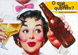 O que
elas
querem?

como consumidoras

 