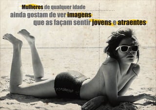 Mulheres de qualquer idade

ainda gostam de ver imagens

que as façam sentir jovens e atraentes

 