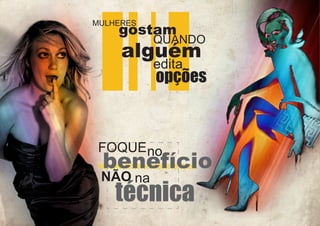 MULHERES

gostam

QUANDO

alguém
edita

opções

FOQUE no

benefício

NÃO na

técnica

 