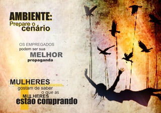 AMBIENTE:
Prepare o
Prepare o

cenário

OS EMPREGADOS
podem ser sua

MELHOR

propaganda

MULHERES

gostam de saber
o que as
MULHERES

estão comprando

 
