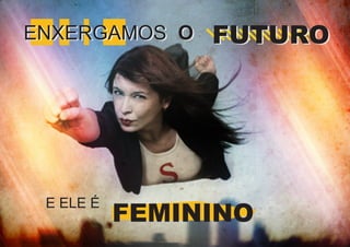ENXERGAMOS O

E ELE É

FUTURO

FEMININO

 