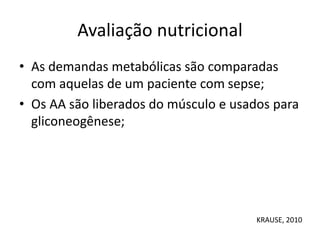 Avaliação nutricional
• As demandas metabólicas são comparadas
com aquelas de um paciente com sepse;
• Os AA são liberados do músculo e usados para
gliconeogênese;
KRAUSE, 2010
 
