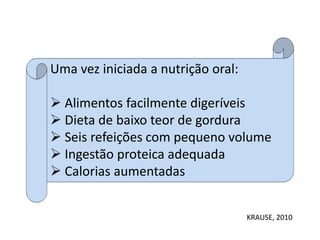 Uma vez iniciada a nutrição oral:
 Alimentos facilmente digeríveis
 Dieta de baixo teor de gordura
 Seis refeições com pequeno volume
 Ingestão proteica adequada
 Calorias aumentadas
KRAUSE, 2010
 