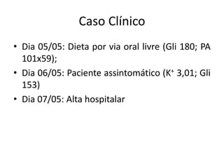 Caso Clínico
• Dia 05/05: Dieta por via oral livre (Gli 180; PA
101x59);
• Dia 06/05: Paciente assintomático (K+ 3,01; Gli
153)
• Dia 07/05: Alta hospitalar
 