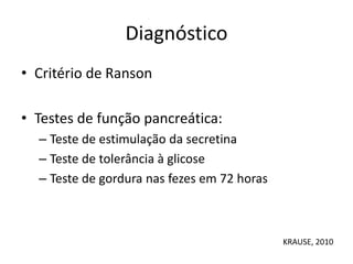 Diagnóstico
• Critério de Ranson
• Testes de função pancreática:
– Teste de estimulação da secretina
– Teste de tolerância à glicose
– Teste de gordura nas fezes em 72 horas
KRAUSE, 2010
 