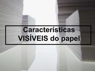 Características VISÍVEIS do papel 