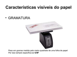 Características visíveis do papel GRAMATURA  Peso em gramas medido pelo metro quadrado de uma folha de papel Por isso sempre especifica-se  G/M² 