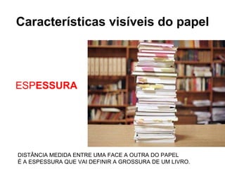 Características visíveis do papel ESP ESSURA DISTÂNCIA MEDIDA ENTRE UMA FACE A OUTRA DO PAPEL É A ESPESSURA QUE VAI DEFINIR A GROSSURA DE UM LIVRO. 