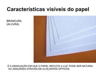 Características visíveis do papel BRANCURA (ALVURA) É A GRADUAÇÃO EM QUE O PAPEL REFLETE A LUZ. PODE SER NATURAL OU ADQUIRIDA ATRAVÉS DE ALVEJANTES OPTICOS. 