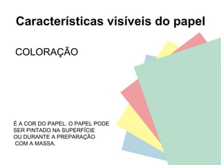 Características visíveis do papel COLORAÇÃO É A COR DO PAPEL. O PAPEL PODE SER PINTADO NA SUPERFÍCIE OU DURANTE A PREPARAÇÃO COM A MASSA. 