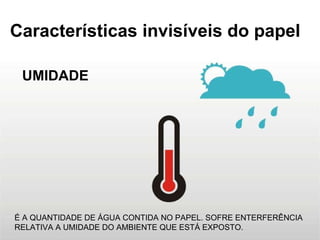 Características invisíveis do papel UMIDADE É A QUANTIDADE DE ÁGUA CONTIDA NO PAPEL. SOFRE ENTERFERÊNCIA RELATIVA A UMIDADE DO AMBIENTE QUE ESTÁ EXPOSTO. 