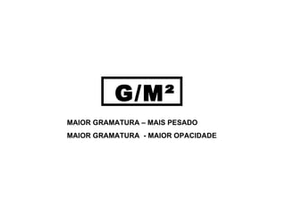 G/M² MAIOR GRAMATURA – MAIS PESADO MAIOR GRAMATURA  - MAIOR OPACIDADE 
