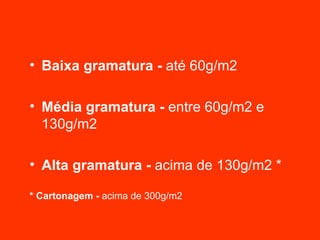 Baixa gramatura -  até 60g/m2 Média gramatura -  entre 60g/m2 e 130g/m2 Alta gramatura -  acima de 130g/m2 * * Cartonagem -  acima de 300g/m2  