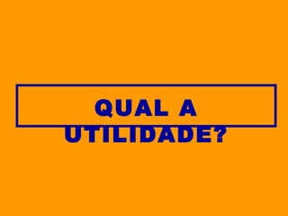 QUAL A UTILIDADE? 