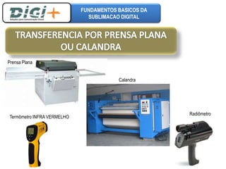 FUNDAMENTOS BASICOS DA 
SUBLIMACAO DIGITAL 
Prensa Plana 
Calandra 
Radiômetro 
Termômetro INFRA VERMELHO 
 