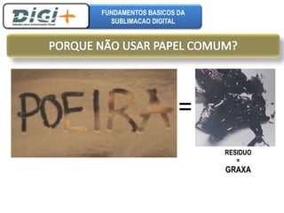 FUNDAMENTOS BASICOS DA 
SUBLIMACAO DIGITAL 
= 
RESIDUO 
= 
GRAXA 
 