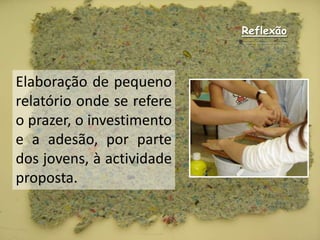 ReflexãoElaboração de pequeno relatório onde se refere o prazer, o investimento e a adesão, por parte dos jovens, à actividade proposta.