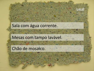 LocalSala com água corrente.Mesas com tampo lavável.Chão de mosaico.
