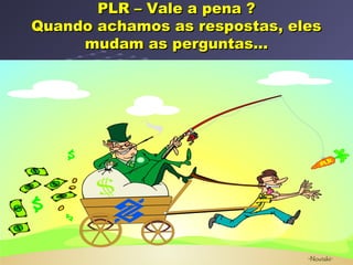 PLR – Vale a pena ?PLR – Vale a pena ?
Quando achamos as respostas, elesQuando achamos as respostas, eles
mudam as perguntas...mudam as perguntas...
 