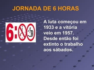JORNADA DE 6 HORAS
A luta começou em
1933 e a vitória
veio em 1957.
Desde então foi
extinto o trabalho
aos sábados.
 
